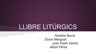 LLIBRE LITÚRGICS 
Ariadna Ibarra 
Óscar Mengual 
Juan Pablo Varela 
Albert Pérez 
 