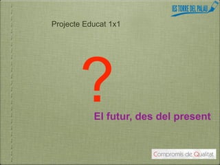 Projecte Educat 1x1




       ?   El futur, des del present
 