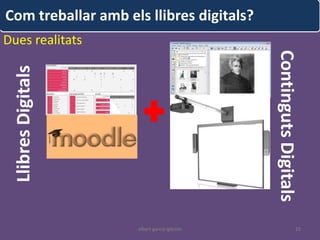 Com treballar amb els llibres digitals?
Dues realitats




                                              Continguts Digitals
  Llibres Digitals




                     albert garcia iglesias                     25
 