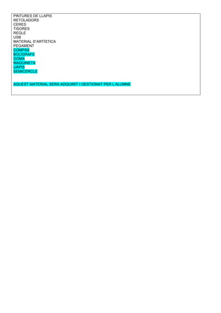 PINTURES DE LLAPIS
RETOLADORS
CERES
TISORES
REGLE
USB
MATERIAL D’ARTÍSTICA
PEGAMENT
COMPÀS
BOLÍGRAFS
GOMA
MAQUINETA
LlÀPIS
SEMICERCLE
AQUEST MATERIAL SERÀ ADQUIRIT I GESTIONAT PER L’ALUMNE
 