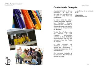 AMPA Puigberenguer
Curs 2012-2013                                                  Març 2013
                     Comissió de Delegats
                     Aquesta comissió és la més      La portaveu de la comissió
                     nombrosa,    ja   que   és      és la:
                     formada per, com a mínim,
                     un pare o una mare de           Mila Rubio
                                                     milarumo@hotmail.com
                     cada classe.
                     La seva feina és actuar
                     d’enllaç entre els mestres i
                     les     famílies.   Resolen
                     qüestions molt concretes, o
                     problemàtiques que puguin
                     sorgir en el funcionament
                     de la classe.
                     També fan d’enllaç entre
                     les    famílies,    ja   que
                     s’ocupen         d’organitzar
                     sortides a llocs d’interès,
                     amb l’objectiu que tots ens
                     coneguem fora de l’espai
                     de l’escola.
                     A     més,   s’ocupen    de
                     dissenyar i posar a la
                     venda les samarretes i
                     d’altres peces de roba de la
                     nostra escola.
                     Els membres s’escullen a
                     les reunions de classe de
                     principi de curs.




                                                                            29
 