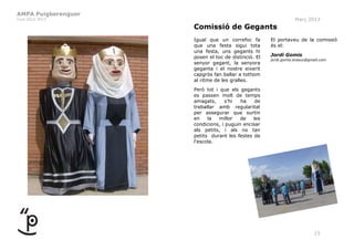 AMPA Puigberenguer
Curs 2012-2013                                                   Març 2013
                     Comissió de Gegants
                     Igual que un correfoc fa        El portaveu de la comissió
                     que una festa sigui tota        és el:
                     una festa, uns gegants hi
                     posen el toc de distinció. El   Jordi Gomis
                                                     jordi.gomis.bresco@gmail.com
                     senyor gegant, la senyora
                     geganta i el nostre eixerit
                     capgròs fan ballar a tothom
                     al ritme de les gralles.
                     Però tot i que els gegants
                     es passen molt de temps
                     amagats,     s’hi   ha    de
                     treballar amb regularitat
                     per assegurar que surtin
                     en    la   millor   de   les
                     condicions, i puguin encisar
                     als petits, i als no tan
                     petits durant les festes de
                     l'escola.




                                                                          15
 