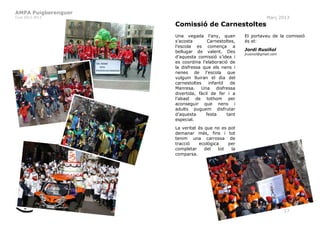 AMPA Puigberenguer
Curs 2012-2013                                                    Març 2013
                     Comissió de Carnestoltes
                     Una vegada l’any, quan           El portaveu de la comissió
                     s’acosta       Carnestoltes,     és el:
                     l’escola es comença a
                     bellugar de valent. Des          Jordi Rusiñol
                                                      jrusinol@gmail.com
                     d’aquesta comissió s’idea i
                     es coordina l’elaboració de
                     la disfressa que els nens i
                     nenes de l’escola que
                     vulguin lluiran el dia del
                     carnestoltes    infantil   de
                     Manresa. Una disfressa
                     divertida, fàcil de fer i a
                     l’abast de tothom per
                     aconseguir que nens i
                     adults puguem disfrutar
                     d’aquesta      festa     tant
                     especial.
                     La veritat és que no es   pot
                     demanar més, fins i       tot
                     tenim una carrossa         de
                     tracció    ecològica      per
                     completar     del   tot     la
                     comparsa.




                                                                           17
 