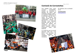 AMPA Puigberenguer
Curs 2014-2015 Març 2015
21
Comissió de Carnestoltes
Una vegada l’any, quan
s’acosta Carnestoltes,
l’escola es comença a
bellugar de valent. Des
d’aquesta comissió s’idea i
es coordina l’elaboració de
la disfressa que els nens i
nenes de l’escola que
vulguin lluiran el dia del
carnestoltes infantil de
Manresa. Una disfressa
divertida, fàcil de fer i a
l’abast de tothom per
aconseguir que nens i
adults puguem disfrutar
d’aquesta festa tant
especial.
La veritat és que no es pot
demanar més, fins i tot
tenim una carrossa de
tracció ecològica per
completar del tot la
comparsa.
El portaveu de la comissió
és el:
Jordi Rusiñol
jrusinol@gmail.com
 