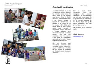AMPA Puigberenguer
Curs 2014-2015 Març 2015
25
Comissió de Festes
Aquesta comissió és on es
vol apuntar tothom. És que
la paraula festa atrau la
gent! Però no us penseu
que la seva feina és fàcil i
relaxada, treballen tot l’any
i de valent, perquè a
l’escola la castanyada, el
cagatió i la Festa de la
Primavera són tota una
festa. Fins el més mínim
detall està pensat i
organitzat perquè els nens
i nenes visquin amb
diverses activitats aquestes
festes. Tant ells com
nosaltres ens ho passem
d’allò més bé compartint
activitats a la nostra festa,
la Festa de Primavera.
Els qui formen part
d’aquesta comissió fan
xocolata, torren castanyes,
couen botifarres, munten
el bar, posen la paradeta
de llibres i roses, busquen
animació ...
Per a cada festa,
juntament amb els
delegats de classe,
demanen la col·laboració
de tots els pares que els
puguin donar un cop de mà
en el moment puntual de
les festes. Però ells ja hi
estan treballant des del
primer dia de curs.
La portaveu de la comissió
és la:
Sílvia Navarro
xaps@telefonica.net
 