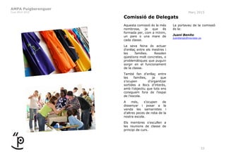 AMPA Puigberenguer
Curs 2014-2015 Març 2015
33
Comissió de Delegats
Aquesta comissió és la més
nombrosa, ja que és
formada per, com a mínim,
un pare o una mare de
cada classe.
La seva feina és actuar
d’enllaç entre els mestres i
les famílies. Resolen
qüestions molt concretes, o
problemàtiques que puguin
sorgir en el funcionament
de la classe.
També fan d’enllaç entre
les famílies, ja que
s’ocupen d’organitzar
sortides a llocs d’interès,
amb l’objectiu que tots ens
coneguem fora de l’espai
de l’escola.
A més, s’ocupen de
dissenyar i posar a la
venda les samarretes i
d’altres peces de roba de la
nostra escola.
Els membres s’escullen a
les reunions de classe de
principi de curs.
La portaveu de la comissió
és la:
Juani Benito
juanibengo@movistar.es
 