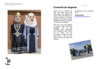 AMPA Puigberenguer
Curs 2014-2015 Març 2015
19
Comissió de Gegants
Igual que un correfoc fa
que una festa sigui tota
una festa, uns gegants hi
posen el toc de distinció. El
senyor gegant, la senyora
geganta i el nostre eixerit
capgròs fan ballar a tothom
al ritme de les gralles.
Però tot i que els gegants
es passen molt de temps
amagats, s’hi ha de
treballar amb regularitat
per assegurar que surtin
en la millor de les
condicions, i puguin encisar
als petits, i als no tan
petits durant les festes de
l'escola.
El portaveu de la comissió
és el:
Jordi Gomis
jordi.gomis.bresco@gmail.com
 