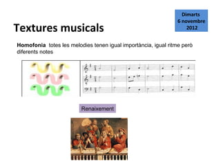Dimarts
                                                                6 novembre
Textures musicals                                                   2012


Homofonia totes les melodies tenen igual importància, igual ritme però
diferents notes




                         Renaixement
 