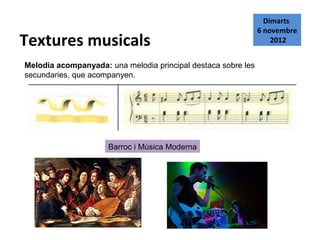 Dimarts
                                                               6 novembre
Textures musicals                                                  2012


Melodia acompanyada: una melodia principal destaca sobre les
secundaries, que acompanyen.




                     Barroc i Música Moderna
 