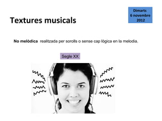 Dimarts
                                                               6 novembre
Textures musicals                                                  2012




No melòdica realitzada per sorolls o sense cap lògica en la melodia.


                          Segle XX
 