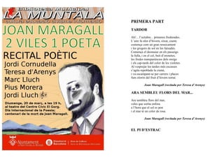 PRIMERA PART
TARDOR

Ah!... l’octubre... primeres fredorades.
L’aire fa olor d’hivern, eixut, coent;
comença com un gran ressecament
i les grogors de sol en les fatxades.
Comença el desmaiar en els passeigs
la fulla, i en el cel, buit d’orenetes,
les fredes transparències dels oreigs
i els cap-tards del color de les violetes.
Al vesprejar les tardes més escasses
s’agita repoblada la ciutat,
i va escampant-se per carrers i places
fum olorós del fruit d’hivern torrat.

           Joan Maragall (recitada per Teresa d’Arenys)

ARA SEMBLEU FLORS DEL MAR...

Ara sembleu flors del mar,
veles que sortiu enfora
a l’hora que el sol es pon
i el mar té un color de rosa.

           Joan Maragall (recitada per Teresa d’Arenys)


EL PI D’ESTRAC
 