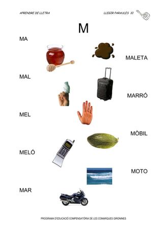 APRENDRE DE LLETRA LLEGIR PARAULES 9 
L 
PROGRAMA D’EDUCACIÓ COMPENSATÒRIA DE LES COMARQUES GIRONINES 
LILA 
LLEÓ 
LLET 
LLORO 
LLIT 
LLUM 
LLOP 
LLUNA 
 