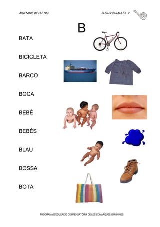 APRENDRE DE LLETRA LLEGIR PARAULES 1 
A 
PROGRAMA D’EDUCACIÓ COMPENSATÒRIA DE LES COMARQUES GIRONINES 
ARRÒS 
ARMARI 
AVIÓ 
BOTÓ 
ARANYA 
 