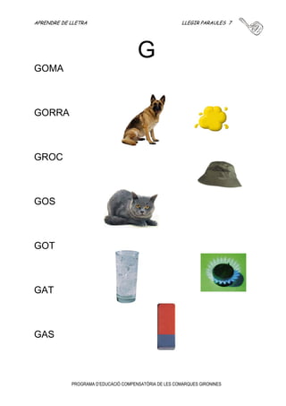 APRENDRE DE LLETRA LLEGIR PARAULES 6 
F 
PROGRAMA D’EDUCACIÓ COMPENSATÒRIA DE LES COMARQUES GIRONINES 
FULL 
FILA 
FULLA 
FOTO 
FLAM 
FLOR 
FONT 
FOC 
FUM 
 