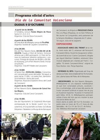 programació d’actes
FESTES MAJORS I PATRONALS
15
Programa oficial d'actes
Dia de la Comunitat Valenciana
DIJOUS 9 D’OCTUBRE
A partir de les 08:00h.
A Fortaleny, concurs Festes Majors de Pesca
Sector E-1, E-2 i E-3.
Organitza: Club de Pesca Carcaixent.
A partir de les 09:00h.
Al Camp de tir de la Bossarta, concurs de Tir al Plat.
Organitza: Societat de Caçadors Carcaixentina.
A les 09:30h.
Des del Parc Navarro Daràs, XX DIA DE LA BI-
CICLETA. Pujada a l’Hort de Soriano. Esmorzar
almenys per a 800 participants. A l’Hort de So-
riano es realitzaran diferents exhibicions i con-
cursos. Entrega de dorsals de 08:00h a 09:30h.
en el passeig, junt al Parc Navarro Daràs. Inscrip-
ció gratuïta.
Organitza: Club BTT Roders de Carcaixent.
A les 10:00h
Al Sector Parc, FESTA DEL CAVALL: Concentra-
ció i cercavila pels carrers del poble. Tot seguit, a
partir de les 11:00h, i al mateix Parc, demostra-
ció d’exhibició i doma del cavall.
Organitza: Associació Eqüestre Amics del Cavall
de Carcaixent.
A partir de les 10:00h
Al Parc Navarro Daràs, Concurs de Canut Fes-
tes Majors.
Organitza: Club de Canut Carcaixent.
A les 10:30h.
Des de l’Ajuntament, la Corporació Municipal,
acompanyada de la Banda Juvenil Lira Car-
caixentina, el Grup de Balls Les Folies i la Colla de
Dolçainers i Tabaleters La Murga de les Barraques
de Carcaixent, es dirigirà en PROCESSÓ CÍVICA
ﬁns a la Plaça d’Espanya, on es farà l’Ofrena al
Rei Jaume I el Conqueridor, amb parlament de
la Senyora Alcaldessa i disparada de 21 salves.
Tot seguit, visita de les següents
EXPOSICIONS:
- ASSOCIACIÓ AMICS DEL TRENET de la Vie-
ta. Amb motiu del CL aniversari del Ferrocarril
Carcaixent-Dènia. Durant la inauguració, la Ban-
da Juvenil de la Lira i Casino Carcaixentí, dirigida
per Agustí Martínez Caballero, estrenará l’obra
musical adaptada per a banda per Frank J. Co-
gollos “El trenet Carcaixent-Dénia” original de
Paco Muñoz. Lloc: Penya Esportiva.
- VISTIENDO EL RITO. Organitzada pel Grup de
dansesLesFolies.Seràvivitabledel9al16d’octubre.
Lloc: planta baixa del Palau de la Marquesa.
- #MESESPASMES, de Lluís Navarro Mosquera.
#MésEspasmes és una exposició multidisciplinar
en què hom contemplarà pintures, escultures i
ﬁns a curtmetratges, amb la base dels poemes de
l’autor carcaixentí publicats el passat mes de juny
en el poemari Espasmes. Ni poesia ni il·lustració (El
petit Editor, 2014). En #MesEspasmes participen
artistes d’arreu del món que ens mostren la seua
visió de les lletres de Lluís.
Estarà oberta al públic del 9 al 16 d’octubre i es
podrà visitar en horari de 19 a 21 hores els dies
laborables, i de 12 a 14 i de 19 a 21, els festius.
Lloc: Biblioteca Municipal de Carcaixent.
CARCAIXENT2014
 