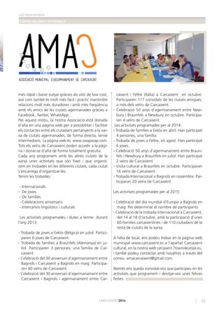 col·laboracions
FESTES MAJORS I PATRONALS
35CARCAIXENT2014
més ràpid i barat viatjar gràcies als vols de low cost,
així com també és molt més fàcil i pràctic mantindre
relacions molt més duradores i amb més freqüència
amb els amics de les ciutats agermanades gràcies a
Facebook, Twitter, WhatsApp…
Per aquest motiu, la nostra Associació està donada
d’alta en una pàgina web per a possibilitar i facilitar
els contactes entre els ciutadans pertanyents a la xar-
xa de ciutats agermanades, de forma directa, sense
intermediaris. La pàgina web és: www.swapasap.com.
Tots els veïns de Carcaixent poden accedir a la pàgi-
na i donar-se d’alta de forma totalment gratuïta.
Cada any programem amb les altres ciutats de la
xarxa unes activitats que són ﬁxes i que organit-
zem en trobades en les diferents ciutats, cada ciutat
s’encarrega d’organitzar-les.
Tenim les trobades:
- Internacionals
- De joves
- De famílies
- Celebracions aniversaris
- Intercanvis lingüístics i culturals
Les activitats programades i dutes a terme durant
l’any 2013:
- Trobada de joves a Eeklo (Bèlgica) en juliol. Partici-
paren 6 joves de Carcaixent.
- Trobada de famílies a Braunfels (Alemanya) en ju-
liol. Participaren 3 persones, una família de Car-
caixent.
- Celebració del 30 aniversari d’agermanament entre
Bagnols i Carcaixent a Bagnols en maig. Participa-
ren 40 veïns de Carcaixent.
- Celebració del 30 aniversari d’agermanament entre
Carcaixent i Bagnols i agermanament entre Car-
caixent i Feltre (Itàlia) a Carcaixent en octubre.
Participaren 117 convidats de les ciutats amigues,
a més dels veïns de Carcaixent.
- Celebració 50 anys d’agermanament entre New-
bury i Braunfels a Newbury en octubre. Participa-
ren 4 veïns de Carcaixent.
Les activitats programades per al 2014:
- Trobada de famílies a Eeklo en abril. Han participat
4 persones, una família.
- Trobada de joves a Feltre, en agost. Han participat
6 joves.
- Celebració 50 anys d’agermanament entre Braun-
fels i Newbury a Braunfels en juliol. Han participat
2 veïns de Carcaixent.
- Visita cultural a Braunfels en octubre. Participaran
16 veïns de Carcaixent
- Trobada Internacional a Bagnols en novembre. Par-
ticiparan 20 veïns de Carcaixent.
Les activitats programades per al 2015:
- Celebració del dia mundial d’Europa a Bagnols en
maig. Per determinar el nombre de participants.
- Celebració de la trobada internacional a Carcaixent,
del 14 al 18 d’octubre, amb la participació d’unes
60 famílies carcaixentines i de 110 ciutadans de la
resta de ciutats de la xarxa.
A falta de local, ens podeu trobar en la pàgina web
municipal www.carcaixent.es a l’apartat Carcaixent
cultural, en la nostra web carcaixent.7towns4europe.eu,
i també podeu contactar amb nosaltres a través del
correu: amacarcaixent@gmail.com.
Només ens queda convidar-vos que participeu en les
activitats que programem i desitjar-vos unes felices
festes.
 