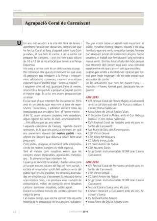 estudis
FESTES MAJORS I PATRONALS
62 CARCAIXENT2014
Un any més acudim a la cita del llibre de festes i
aproﬁtem l’ocasió per donar-vos notícies del que
ha fet La Coral al llarg d’aquest últim curs.Com
ja sabeu, el que fem és cantar. I per a cantar cal
preparar les cançons, i això ho fem cada dilluns
de 10 a 12 de la nit al local que tenim a la Penya
Deportiva.
Vos vaig a contar com és un dels nostres assaigs.
Per començar diré que és el moment en què unes
45 persones ens retrobem a la Penya i intercan-
viem salutacions, converses, i xarrem una estona
esperant que el mestre diga: “anem a respirar”.
I respirem com ell vol, guardant l’aire al ventre,
retenint-lo i llençant-lo a poquet a poquet o com
el mestre diga. És a dir, ens estem preparant per
a cantar.
És clar que el que intentem fer és cantar bé. Però
això és un procés que recorrem a base de repe-
ticions, correccions, i sobretot atenent totes les
instruccions que ens dóna Toni: el nostre mestre.
A les 12, quan tanquem carpetes, més xarradetes,
algun cigarret (al carrer, és clar), acomiadaments i
... ﬁns dilluns que ve; ens veiem.
I aquesta cerimònia de l’assaig, repetida durant
setmanes, és la que ens porta al moment en què
ens presentem davant del nostre públic i vos
oferim les cançons que dilluns a dilluns hem anat
preparant.
Com podeu imaginar, el moment de la interpreta-
ció de les nostres cançons és molt especial.
Tant el mestre com nosaltres volem que les
cançons sonen impecables, agradables, melodio-
ses... És almenys el que intentem fer.
I quan ja el concert ha acabat, i l’adrenalina corre
a rius per tots els racons del lloc on hem cantat, i
esclata el retronador soroll dels aplaudiments del
públic que ens ha escoltat, les tensions acumula-
des en el nostre cos s’esvaeixen, la relaxació torna
a les nostres cares, i es produeix eixe moment de
comunicació, millor, de comunió entre nosaltres
cantors i cantores i vosaltres, públic agraït.
Durant uns breus minuts els coristes pensem: ha
valgut la pena.
I al mateix temps que vos he contat tota aquesta
història de la preparació de les cançons, vull apro-
ﬁtar per insistir sobre un detall molt important: el
públic, vosaltres homes i dones, xiquets (i els seus
familiars) que ens veniu a escoltar també, formeu
part d’aquest procés de les nostres cançons. Sense
vosaltres, el treball que fem durant l’any no tindria
massa sentit. Ens feu tota la falta del món perquè
eixe moment del concert siga això: una comunió
estreta entre els que cantem i els que escolteu.
Gràcies per vindre a escoltar-nos i gràcies per for-
mar part (molt important) de tot este procés que
vos acabe de contar.
De les actuacions que hem fet durant l’any, i –
inssistisc- n’haveu format part, destacaria les se-
güents:
ANY 2013
• XIV Festival Coral de Festes Majors a Carcaixent
amb la col·laboració del Cor Nabuco (Aldaia) i
Coral L’Horta (València).
• Missa Mare de Deu d’Aigües Vives.
• V Encontre Coral a Aldaia, amb el Cor Nabuco
(Aldaia) i Coro Helios (València).
• XVIII Festival Coral de Nadales amb els cors in-
fantils de Carcaixent:
• Asil Mare de Déu dels Desemparats
• CEIP Víctor Oroval
• CEIP Josep Mª Boquera
• CC María Inmaculada
• CC Sant Antoni de Pàdua
• CEIP Navarro Daràs
• Grup Coral i Instrumental de l’EOM Lira i Casino
Carcaixentí
ANY 2014
• XIV Festival Coral de Primavera amb els cors in-
fantils de Carcaixent:
• CEIP Víctor Oroval
• CC Sant Antoni de Pàdua
• Grup Coral i Instrumental de l’EOM Lira i Casino
Carcaixentí
• Festival Coral a Sueca amb els cors.
• Concert Itinerant a Carcaixent amb els cors Al-
corcón i Sueca
• XV Festival Festes Majors
• Missa Mare de Déu d’Aigües Vives
Agrupació Coral de Carcaixent
U
 