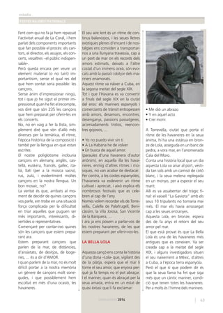 estudis
FESTES MAJORS I PATRONALS
63CARCAIXENT2014
Fent com qui no fa ja hem repassat
l’activitat anual de La Coral, i hem
parlat dels components importants
que fan possible el procés: els can-
tors, el director, els assajos, els con-
certs, vosaltres –el públic indispen-
sable-.
Però queda encara per veure un
element material (o no tant) im-
portantísim, sense el qual res del
que hem contat seria possible: les
cançons.
Sense ànim d’impressionar ningú,
tot i que jo he sigut el primer im-
pressionat quan he fet el recompte,
vos diré que són 235 les cançons
que hem preparat per oferir-les en
els concerts.
No, no en vaig a fer la llista, sim-
plement diré que són d’allò més
diverses per la temàtica, el ritme,
l’època històrica de la composició i
també per la llengua en què estan
escrites.
El nostre poliglotisme inclouria
cançons en alemany, anglès, cas-
tellà, euskera, francès, gallec, ita-
lià, llatí (per a la música sacra),
rus, zulú, i evidentment moltes
cançons en la nostra llengua. Un
bon mosaic, no?
La veritat és que, arribats al mo-
ment de decidir de quines cançons
vos parle, em trobe en una situació
força complicada per la diﬁcultat
en triar aquelles que puguen ser
més importants, interessants, di-
vertides o representatives.
Començaré per contar-vos quines
són les cançons que estem prepa-
rant ara.
Estem preparant cançons que
parlen de la mar, de distàncies,
d’ansietats, de desitjos, de boge-
ries, ... és a dir d’AMOR.
I quan parlem de la mar, no és molt
difícil portar a la nostra memòria
un gènere de cançons molt cone-
gudes, i que possiblement hem
escoltat en més d’una ocasió, les
havaneres.
El seu aire lent és un ritme de con-
tinus balancejos, i les seues lletres
exòtiques plenes d’encant i de nos-
tàlgies ens conviden a transportar-
nos a una llunyana travessia, cap a
un port de mar on els records dels
amors estimats, deixats a l’altre
costat d’un immens oceà, són evo-
cats amb la passió i dolçor dels ma-
riners enamorats.
Aquest ritme va nàixer a Cuba, en
la segona meitat del segle XIX.
Tot i que l’Havana es va convertir
a ﬁnals del segle XIX en la ciutat
del eros: els mariners espanyols i
comerciants de trànsit entropessen
amb amors, desamors, encontres,
desenganys, passions passatgeres,
acomiadaments tristos, reencon-
tres gojosos, ...
• Yo no puedo vivir sin ti
• A La Habana he de volver
• En busca de aquel amor.
(paraules d’una havanera d’autor
anònim), en aquella illa les hava-
neres, enmig d’altres ritmes i mú-
siques, no van acabar de destacar.
Per contra, a les costes espanyoles,
l’havanera va esdevenir un ritme
cultivat i apreciat, i això explica els
nombrosos festivals que es cele-
bren al cap de l’any.
Només volem recordar els de Torre-
vella, Calella de Palafrugell, Beni-
càssim, la Vila Joiosa, San Vicente
de la Barquera, ...
I ara ja ens posem a parlar-vos de
les nostres havaneres, de les que
estem preparant per oferir-vos-les.
LA BELLA LOLA
Aquesta cançó ens conta la història
d’una dona –Lola- que, vigilant des
de la platja, espera que el mar li
torne el seu amor, que enyora per-
què ja fa temps no el pot abraçar.
I el mariner, quan és abraçat per la
seua amada, entra en un estat de
quasi èxtasi que li fa exclamar:
• Me dió un abrazo
• Y en aquel acto
• Creí morir.
A Torrevella, ciutat que porta el
ritme de les havaneres en la seua
ànima, hi ha una estàtua en bron-
ze de Lola, asseguda en un banc de
pedra, a vora mar, en l’anomenada
Cala del Moro.
Conta una història local que un dia
aquesta Lola va anar al port, vesti-
da tan sols amb un camisó de cotó
blanc, i la seua melena replegada
en un monyo, per a esperar el seu
marit.
Allí es va assabentar del tràgic ﬁ-
nal: el vaixell “La Gaviota” amb els
seus 10 tripulants no tornaria mai
més. El mar els havia arrossegat
cap a les seues entranyes.
Aquesta Lola, en bronze, espera
des de fa anys el retorn del seu
amor pel mar.
El que està provat és que La Bella
Lola és una de les havaneres més
antigues que es coneixen. Va ser
creada cap a la meitat del segle
XIX, i alguns investigadors situen
el seu naixement a Mèxic, d’altres
a Cuba, a l’època terra espanyola.
Però el que sí que podem dir és
que la seua fama ha fet que siga
més que un càntic mariner, condi-
ció que tenen totes les havaneres.
Per a molts és l’himne dels mariners.
 