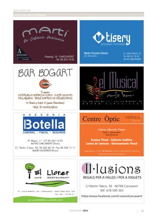 guia comercial
FESTES MAJORS I PATRONALS
85CARCAIXENT2014
C/. Juilià Ribera, 34 - Carcaixent - Mòb. 666 424 143
Tel. 96 110 40 41
Pl. Mayor, 11 - T/F 96 243 12 05
46740 CARCAIXENT (Vcia.)
C/. Teular, 2 bajo - Tel. 96 242 40 10 - Fax 96 242 11 11
46680 ALGEMESÍ (Vcia.)
Examen Visual - Gabinete Auditivo
Lentes de Contacto - Entrenamiento Visual
Te ofrece:Te ofrece:
ESTUPENDA CERVEZA+TAPA - CAFÉ SELECTOESTUPENDA CERVEZA+TAPA - CAFÉ SELECTO
DESAYUNOS - BUEN SURTIDO DE GRANIZADOSDESAYUNOS - BUEN SURTIDO DE GRANIZADOS
C/ Ramón y Cajal, 8 (frente Mercadona)C/ Ramón y Cajal, 8 (frente Mercadona)
VEN, TE ESPERAMOSVEN, TE ESPERAMOS
C/ Martín Talens, 30 46749 Carcaixent
Telf: 678 590 363
https://www.facebook.com/il.lusionsCarcaixent
 