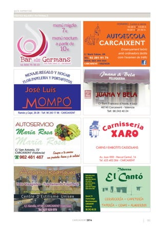 guia comercial
FESTES MAJORS I PATRONALS
91CARCAIXENT2014
C/ Sant Francesc d’Assís, 4 bajo
46740 Carcaixent - Valencia
Telf. 96 243 40 24
menú migdia
7€
menú nocturn
a partir de
10€
Tel. 666 76 36 19
AUTOESCOLA
CARCAIXENT
HORARIO: Lunes a vierne
10:30 h a 13:00 h
16:00 h a 21:00 h.
Ensenyament teòric
amb ordinadors tàctils
com l’examen de tràﬁc
C/ Martí Talens, 20
TEL. 92 201 91 78
MÓVIL 665 394 884
CARCAIXENT - VALENCIA
Taberna
El Cantó
CERVECERÍA - CAFETERÍA
TAPERÍA - CENAS - ALMUERZOS
Alacant 10
(frenteColegio
MaríaInmaculada)
CARCAIXENT
Reservas:
96 243 40 26
Quien bien come,
bien duerme,
quien bien duerme,
bien piensa,
quien bien piensa,
bien trabaja.
quien bien trabaja
debe comer bien
CCCCCCCCCCCCCC
C/C/C/C/C/C/C//C/C/CC/ SSSSSSSSSanananananananantttttttt FFFFFFFrFFFFFFrFrrFFrFFFrFF aaanaanaaananaaa cecececececeeceeecesscscscscsscscsscsc dddddddddddddd’AA’AAAAAAAAAAAAAAAsssssssssssssssssssssssííísíísísííss,,,,, 444444444444444 bbababaaababbabaababababbbabajjojjjojoojjooojjooojojojoo
46467400 CCarc iaixent - VVallenciia
JUANA Y BELA
 