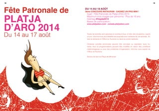 1918
Fête Patronale de
PLATJA
D’ARO 2014
Du 14 au 17 août
Du 14 au 18 août
3ème Concours Instagram · Gagnez un iPad Mini !
Sujet : Fête Patronale de Platja d’Aro 2014
Maximum trois images par personne · Plus de 18 ans
hashtag #fmpda2014
Bases de participation :
www.platjadaro.com · ciutada.platjadaro.com
Toutes les activités sont gratuites et ouvertes à tous, à noter des exceptions, quand
un prix. Une brochure plus détaillée est proposée pour certaines de ces activités. En
faire la demande à l’Office du Tourisme ou dans les points habituels
Certaines activités annoncées peuvent être annulées ou reportées; leurs ho-
raires, lieux et programmations peuvent être modifiés en raison des conditions
météorologiques ou pour des problèmes d’organisation. Informez vous auprès de
l’Office de Tourisme
Service de bar à la Plaça del Mil·lenari
 