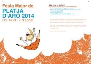 54
Del 14 al 18 d’agost
3r Concurs Instagram · Guanya un iPad Mini!
Tema: Festa Major de Platja d’Aro 2014
Màxim tres imatges per persona · Majors de 18 anys
hashtag #fmpda2014
Bases de participació:
www.platjadaro.com · ciutada.platjadaro.com
Totes les activitats són gratuïtes i obertes a tothom, excepte aquelles en què s’indica
expressament un preu. Algunes de les activitats disposen d’un díptic informatiu
propi més detallat. Demaneu-los a l’Oficina de Turisme o als punts habituals
Per causes meteorològiques o d’organització, les activitats poden ser suspeses
o anul·lades o patir canvis d’horari, emplaçament o programació. Informeu-vos a
l’Oficina de Turisme
Servei de bar a la Plaça del Mil·lenari
Festa Major de
PLATJA
D’ARO 2014
Del 14 al 17 d’agost
 