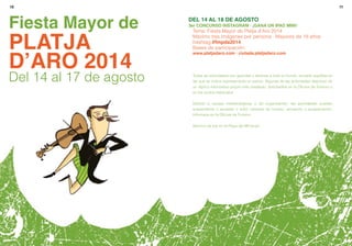 1110
Del 14 al 18 de agosto
3er Concurso Instagram · ¡Gana un iPad Mini!
Tema: Fiesta Mayor de Platja d’Aro 2014
Máximo tres imágenes por persona · Mayores de 18 años
hashtag #fmpda2014
Bases de participación:
www.platjadaro.com · ciutada.platjadaro.com
Todas las actividades son gratuitas y abiertas a todo el mundo, excepto aquéllas en
las que se indica expresamente un precio. Algunas de las actividades disponen de
un díptico informativo propio más detallado. Solicitadlos en la Oficina de Turismo o
en los puntos habituales
Debido a causas meteorológicas o de organización, las actividades pueden
suspenderse o anularse o sufrir cambios de horario, ubicación o programación.
Informaos en la Oficina de Turismo
Servicio de bar en la Plaza del Mil·lenari
Fiesta Mayor de
PLATJA
D’ARO 2014
Del 14 al 17 de agosto
 