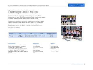 Informació d’activitats 2015-2016 10
En aquesta àrea hi ha aplicat un descompte a partir del segon dia d’activitat, encara que es tracti d’esports diferents. Escola d’Esport
Patinatge sobre rodes
Activitat Curs Dies Horari Quota (€/trimestre)
Patinatge
EI5
1r - 6è EP
Dilluns o dimecres (1 dia)
16.45 - 18.45
130,00
Dilluns i dimecres (2 dies) 180,50
Iniciació i tecnificació del patinatge artístic sobre quatre rodes. Millora i
perfeccionament de les habilitats tècniques. Jocs, balls i coreografies. Aquesta
activitat es realitza al Consell Català de l’Esport (davant l’Escola).
Els alumnes es reparteixen, a criteri dels resonsables de l’activitat, en grups
diferents en funció de l’edat, el nivell i les ràtios (entre 6 i 12 alumnes/grup).
Es farà una competició interna al 2n trimestre i un festival a final de curs.
Les places són limitades.
Professores
Meritxell Morte
Títol professora de patinatge
artístic
Clara Escolano
Títol professora de patinatge
artístic
Material
Roba esportiva*
Patins de 4 rodes
Proteccions
*Recomanem “leggins”
Funcionament
Les professores passes a buscar els
alumnes per la classe a l’hora
de la sortida (16.45 h) i els acompanyen
al vestidor. La sortida (18.45 h) es
realitzarà a la porta del Consell Català de
l’Esport.
 