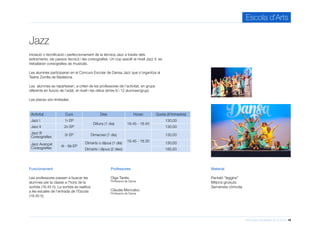 Informació d’activitats 2015-2016 19
Escola d’Arts
Iniciació o tecnificació i perfeccionament de la tècnica Jazz a través dels
estiraments, els passos tècnics i les coreografies. Un cop assolit el nivell Jazz II, es
treballaran coreografies de musicals.
Les alumnes participaran en el Concurs Escolar de Dansa Jazz que s’organitza al
Teatre Zorrilla de Badalona.
Les alumnes es reparteixen, a criteri de les professores de l’activitat, en grups
diferents en funció de l’edat, el nivell i les ràtios (entre 6 i 12 alumnes/grup).
Les places són limitades.
Jazz
Professores
Olga Tarrés
Professora de Dansa
Clàudia Moncalvo
Professora de Dansa
Material
Pantaló “leggins”
Mitjons gruixuts
Samarreta còmoda
Activitat Curs Dies Horari Quota (€/trimestre)
Jazz I 1r EP
Dilluns (1 dia) 16.45 - 18.45
130,00
Jazz II 2n EP 130,00
Jazz III
Coreografies
3r EP Dimecres (1 dia)
16.45 - 18.30
130,00
Jazz Avançat
Coreografies
4t - 6è EP
Dimarts o dijous (1 dia) 130,00
Dimarts i dijous (2 dies) 180,50
Funcionament
Les professores passen a buscar les
alumnes per la classe a l’hora de la
sortida (16.45 h). La sortida es realitza
a les escales de l’entrada de l’Escola
(18.45 h).
 