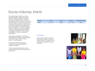 Informació d’activitats 2015-2016 24
Escola d’Idiomes
Escola d’idiomes. Infantil
Activitat Curs Dies Horari Quota (€/trimestre)
Anglès EI3 - EI5 Dilluns 16.45 - 18.15 195,00
Funcionament
Els professors passen a buscar els
alumnes per la classe a l’hora de la
sortida (16.45 h). La sortida (18.15 h)
es realitza a les escales de la porta
de l’Escola.
En aquestes etapes, l’objectiu és que els
alumnes aprenguin l’anglès d’una manera
dinàmica i divertida mitjançant l’explicació
de contes, la realització de jocs motrius, la
memorització de ritmes i cançons, la realització
de rutines (posar-se i treure’s la jaqueta, anar
al lavabo, demanar material o posar les coses
a la motxilla), salutacions i acomiadaments
de jornada i realització d’activitats plàstiques.
També, sensibilitzar i acostumar els alumnes
a sentir una nova llengua, adquirir habilitats
i estratègies lingüístiques dins de l’aula per
tal d’establir una base de comunicació i
aprenentatge.
Els alumnes es reparteixen, a criteri dels
responsables de l’activitat, en grups diferents
en funció de l’edat, el nivell i les ràtios
(entre 6 i 12 alumnes/grup).
L’Escola d’Idiomes està coordinada
conjuntament amb el Departament de
Llengües de l’Escola.
A final de cada trimestre els farem arribar
un informe detallat on podran veure la millora
dels alumnes.
 