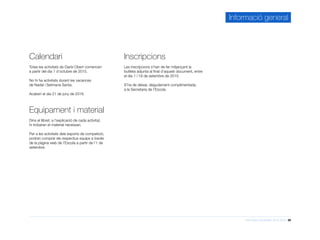 Informació d’activitats 2015-2016 28
Calendari
Totes les activitats de Garbí Obert comencen
a partir del dia 1 d’octubre de 2015.
No hi ha activitats durant les vacances
de Nadal i Setmana Santa.
Acaben el dia 21 de juny de 2016.
Equipament i material
Dins el llibret, a l’explicació de cada activitat,
hi trobaran el material necessari.
Per a les activitats dels esports de competició,
podran comprar els respectius equips a través
de la pàgina web de l’Escola a partir de l’1 de
setembre.
Inscripcions
Les inscripcions s’han de fer mitjançant la
butlleta adjunta al final d’aquest document, entre
el dia 1 i 19 de setembre de 2015.
S’ha de deixar, degudament complimentada,
a la Secretaria de l’Escola.
Informació general
 