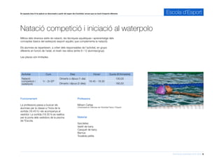 Informació d’activitats 2015-2016 6
En aquesta àrea hi ha aplicat un descompte a partir del segon dia d’activitat, encara que es tracti d’esports diferents. Escola d’Esport
Millora dels diversos estils de natació, les tècniques aquàtiques i aprenentatge dels
conceptes bàsics del waterpolo (esport aquàtic que complementa la natació).
Els alumnes es reparteixen, a criteri dels responsables de l’activitat, en grups
diferents en funció de l’edat, el nivell i les ràtios (entre 8 i 12 alumnes/grup).
Les places són limitades.
Natació competició i iniciació al waterpolo
Professora
Míriam Cañas
Llicenciada en Ciències de l’Activitat Física i l’Esport
Activitat Curs Dies Horari Quota (€/trimestre)
Natació
competició i
waterpolo
1r - 2n EP
Dimarts o dijous (1 dia)
16.45 - 18.30
130,00
Dimarts i dijous (2 dies) 180,50
Material
Xancletes
Vestit de bany
Casquet de bany
Barnús
Tovallola petita
Funcionament
La professora passa a buscar els
alumnes per la classe a l’hora de la
sortida (16.45 h) i els acompanya al
vestidor. La sortida (18.30 h) es realitza
per la porta dels vestidors de la piscina
de l’Escola.
 