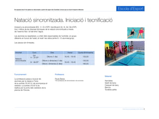 Informació d’activitats 2015-2016 7
En aquesta àrea hi ha aplicat un descompte a partir del segon dia d’activitat, encara que es tracti d’esports diferents. Escola d’Esport
Iniciació a la sincronitzada (EI5, 1r i 2n d’EP) i tecnificació (3r, 4t, 5è i 6è d’EP).
Inici i millora de les diverses tècniques de la natació sincronitzada a través
de l’exercici físic i el ball dins l’aigua.
Les alumnes es reparteixen, a criteri dels responsables de l’activitat, en grups
diferents en funció de l’edat, el nivell i les ràtios (entre 6 i 12 alumnes/grup).
Les places són limitades.
Natació sincronitzada. Iniciació i tecnificació
Professora
Paula Barea
Títol professora de sincronitzada i de socorrista
Activitat Curs Dies Horari Quota (€/trimestre)
Natació
sincronitzada
EI5
1r - 2n EP
Dilluns (1 dia) 16.45 - 18.45 130,00
3r - 6è EP
Dilluns o dimecres (1 dia)
16.45 - 18.45
130,00
Dilluns i dimecres (2 dies) 180,50
Material
Xancletes
Vestit de bany
Casquet de bany
Barnús
Tovallola petita
Funcionament
La professora passa a buscar els
alumnes per la classe a l’hora
de la sortida (16.45 h) i els acompanya al
vestidor. La sortida (18.45 h) es
realitza per la porta dels vestidors de la
piscina de l’Escola.
 