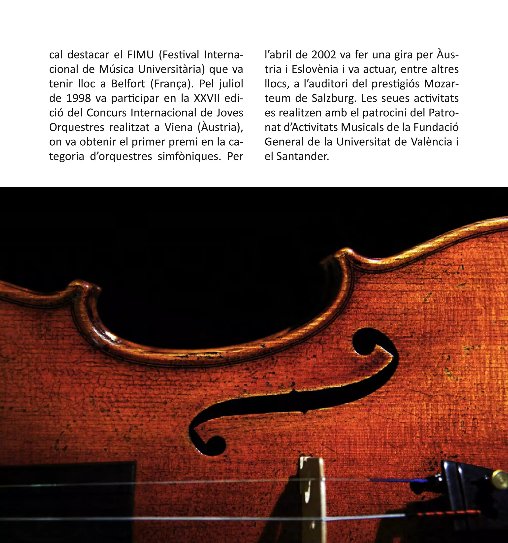 cal destacar el FIMU (Festival Internacional de Música Universitària) que va
tenir lloc a Belfort (França). Pel juliol
de 1998 va participar en la XXVII edició del Concurs Internacional de Joves
Orquestres realitzat a Viena (Àustria),
on va obtenir el primer premi en la categoria d’orquestres simfòniques. Per

l’abril de 2002 va fer una gira per Àustria i Eslovènia i va actuar, entre altres
llocs, a l’auditori del prestigiós Mozarteum de Salzburg. Les seues activitats
es realitzen amb el patrocini del Patronat d’Activitats Musicals de la Fundació
General de la Universitat de València i
el Santander.	

 