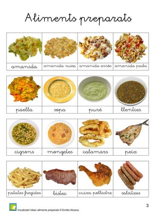 Vocabulari bàsic aliments preparats © Emilia Alcaraz 
3 
AAAAlllliiiimmmmeeeennnnttttssss pppprrrreeeeppppaaaarrrraaaattttssss 
amanida amanida russa amanida arròs amanida pasta 
paella sopa puré llenties 
cigrons mongetes calamars peix 
patates fregides bistec cuixa pollastre salsitxes 
 