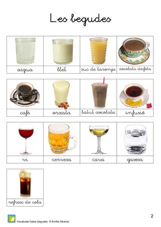 Vocabulari bàsic begudes © Emilia Alcaraz 
2 
Les begudes 
aigua llet suc de taronja xocolata desfeta 
cafè orxata batut xocolata infusió 
vi cervesa cava gasosa 
refresc de cola 
 