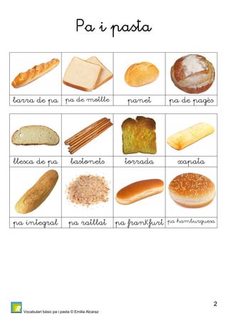 Vocabulari bàsic pa i pasta © Emilia Alcaraz 
2 
Pa i pasta 
barra de pa pa de motlle panet pa de pagès 
llesca de pa bastonets torrada xapata 
pa integral pa ratllat pa franKfurt pa hamburguesa 
 