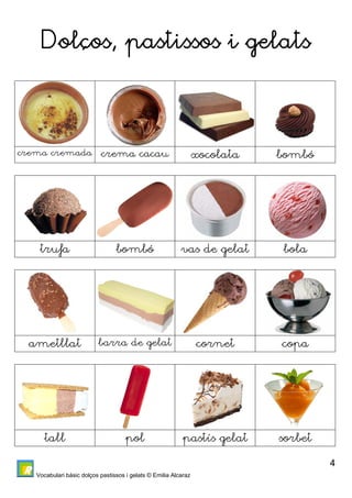 Vocabulari bàsic dolços pastissos i gelats © Emilia Alcaraz 
4 
Dolços, pastissos i gelats 
crema cremada crema cacau xocolata bombó 
trufa bombó vas de gelat bola 
ametllat barra de gelat cornet copa 
tall pol pastís gelat sorbet 
 