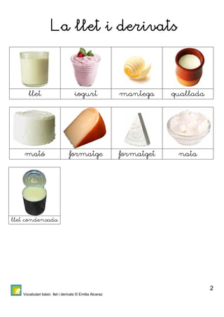 Vocabulari bàsic llet i derivats © Emilia Alcaraz 
2 
La llet i derivats 
llet iogurt mantega quallada 
mató formatge formatget nata 
llet condensada 
 