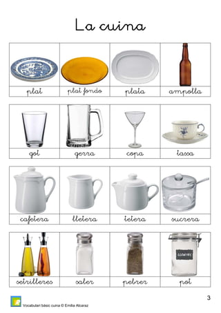 Vocabulari bàsic cuina © Emilia Alcaraz 
3 
La cuina 
plat plat fondo plata ampolla 
got gerra copa tassa 
cafetera lletera tetera sucrera 
setrilleres saler pebrer pot 
 