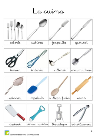 Vocabulari bàsic cuina © Emilia Alcaraz 
4 
La cuina 
coberts cullera forquilla ganivet 
tisores batedor cullerot escumadora 
colador espàtula cullera fusta corró 
destral obreampolles llevataps obrellaunes 
 