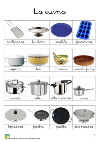Vocabulari bàsic cuina © Emilia Alcaraz 
5 
La cuina 
ratlladora fruitera motllo glaçonera 
sopera bol morter cassola fang 
cassola olla olla a pressió cassó 
tapadora paella paella escorredora 
 