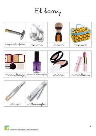 Vocabulari bàsic bany © Emilia Alcaraz 
4 
El bany 
maquineta afaitar escuma brotxa necesser 
maquillatge esmalt d’ungles coloret pintallavis 
pinces tallaungles 
 