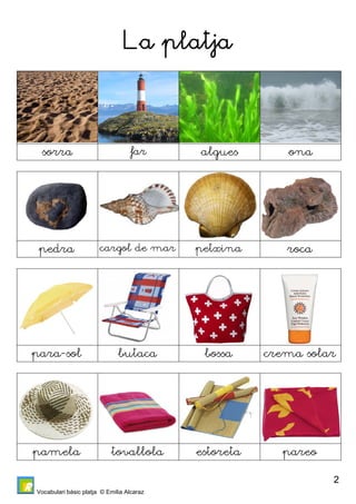 Vocabulari bàsic platja © Emilia Alcaraz 
2 
La platja 
sorra far algues ona 
pedra cargol de mar petxina roca 
para-sol butaca bossa crema solar 
pamela tovallola estoreta pareo 
 