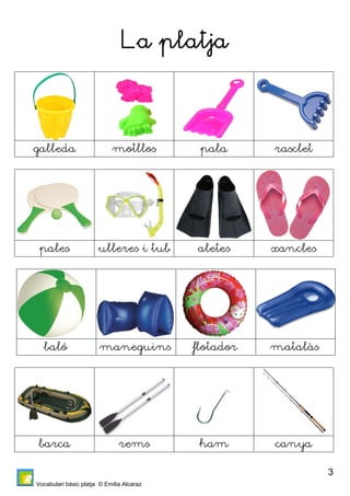Vocabulari bàsic platja © Emilia Alcaraz 
3 
La platja 
galleda motllos pala rasclet 
pales ulleres i tub aletes xancles 
baló maneguins flotador matalàs 
barca rems ham canya 
 