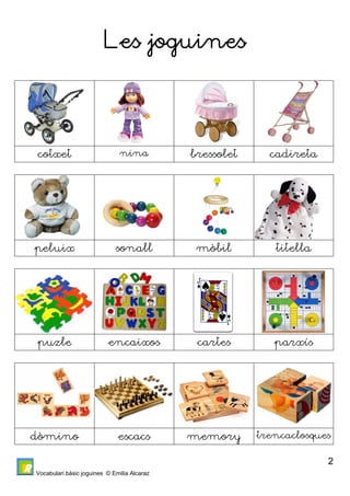 Vocabulari bàsic joguines © Emilia Alcaraz 
2 
Les joguines 
cotxet nina bressolet cadireta 
peluix sonall mòbil titella 
puzle encaixos cartes parxís 
dòmino escacs memory trencaclosques 
 