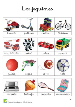 Vocabulari bàsic joguines © Emilia Alcaraz 
4 
Les joguines 
tricicle patinet patins bicicleta 
camió de bombers robot cotxe camió 
pilota corda io-io baló 
consola baldufa raqueta ordinador 
 