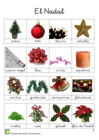 Vocabulari bàsic Nadal © Emilia Alcaraz 
2 
El Nadal 
arbre bola llums estrella 
paper regal llaç cinta espelma 
centre garlanda campanes felicitació 
molsa vesc grèvol flor de Nadal 
 