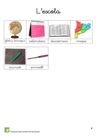 Vocabulari bàsic escola © Emilia Alcaraz 
4 
L’escola 
globus terraqui calendari diccionari mapa 
punxó pinzell 
 
