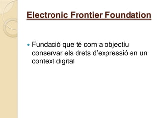 Electronic Frontier Foundation


   Fundació que té com a objectiu
    conservar els drets d’expressió en un
    context digital
 